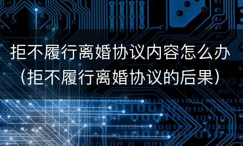拒不履行离婚协议内容怎么办（拒不履行离婚协议的后果）