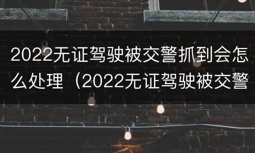 2022无证驾驶被交警抓到会怎么处理（2022无证驾驶被交警抓到会怎么处理呢）