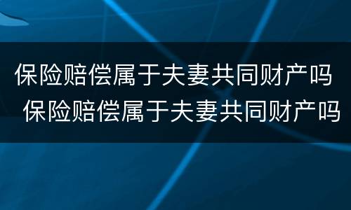 保险赔偿属于夫妻共同财产吗 保险赔偿属于夫妻共同财产吗怎么算