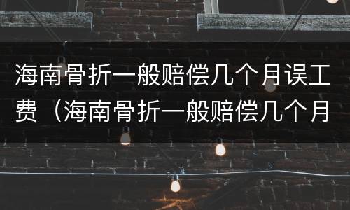 海南骨折一般赔偿几个月误工费（海南骨折一般赔偿几个月误工费多少钱）