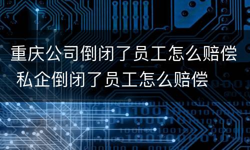 重庆公司倒闭了员工怎么赔偿 私企倒闭了员工怎么赔偿