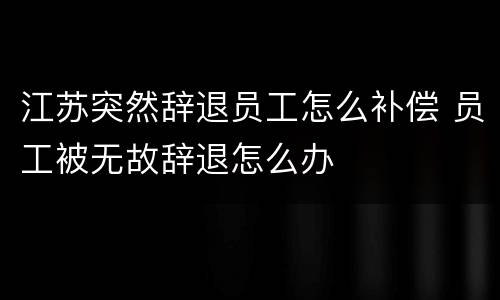 江苏突然辞退员工怎么补偿 员工被无故辞退怎么办