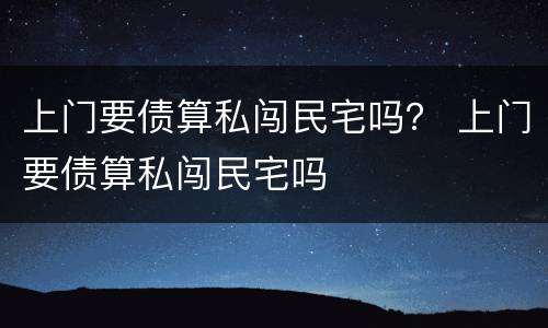 上门要债算私闯民宅吗？ 上门要债算私闯民宅吗