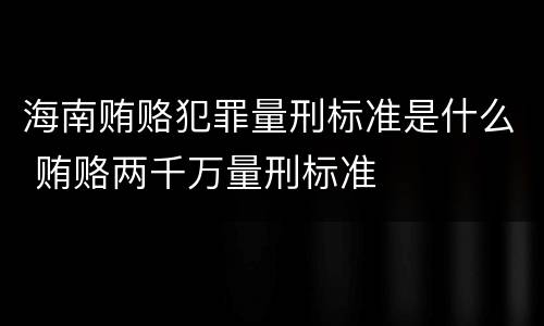 海南贿赂犯罪量刑标准是什么 贿赂两千万量刑标准
