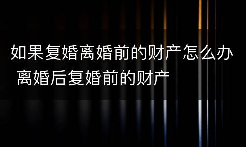 如果复婚离婚前的财产怎么办 离婚后复婚前的财产