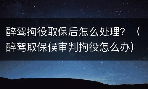 醉驾拘役取保后怎么处理？（醉驾取保候审判拘役怎么办）