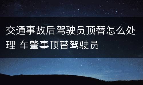 交通事故后驾驶员顶替怎么处理 车肇事顶替驾驶员