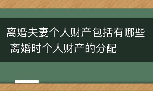 离婚夫妻个人财产包括有哪些 离婚时个人财产的分配