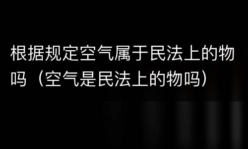 根据规定空气属于民法上的物吗（空气是民法上的物吗）