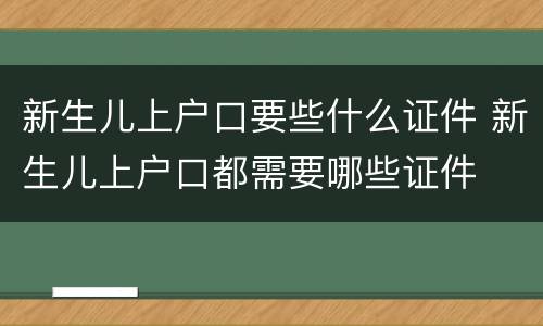 新生儿上户口要些什么证件 新生儿上户口都需要哪些证件