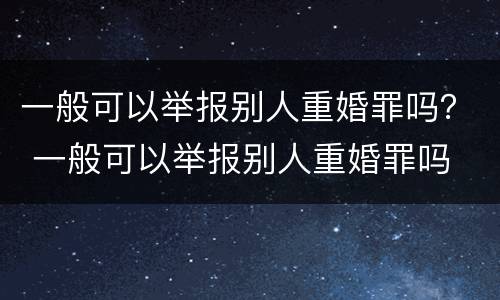 一般可以举报别人重婚罪吗？ 一般可以举报别人重婚罪吗