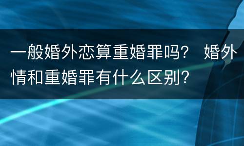 一般婚外恋算重婚罪吗？ 婚外情和重婚罪有什么区别?