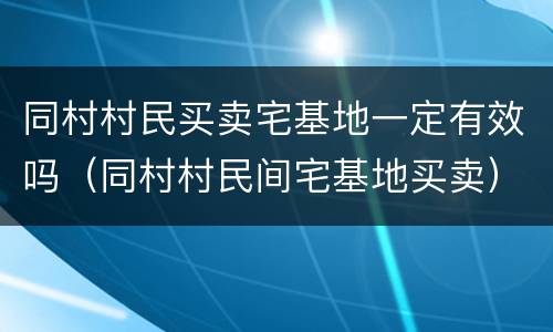 同村村民买卖宅基地一定有效吗（同村村民间宅基地买卖）