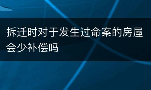 拆迁时对于发生过命案的房屋会少补偿吗