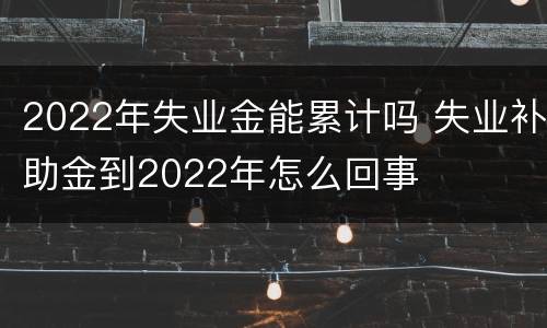 2022年失业金能累计吗 失业补助金到2022年怎么回事