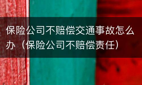 保险公司不赔偿交通事故怎么办（保险公司不赔偿责任）