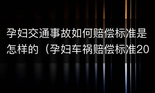 孕妇交通事故如何赔偿标准是怎样的（孕妇车祸赔偿标准2019）