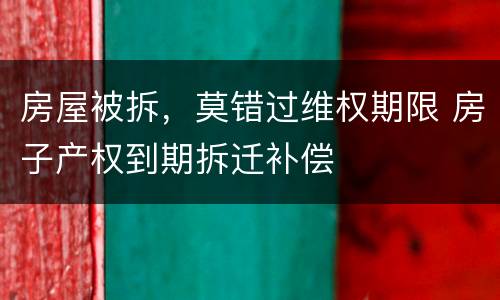 房屋被拆，莫错过维权期限 房子产权到期拆迁补偿