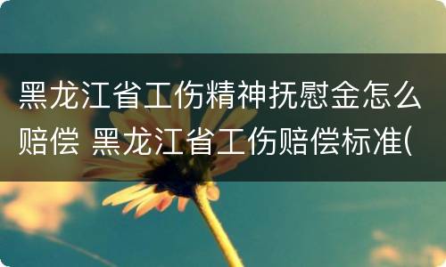 黑龙江省工伤精神抚慰金怎么赔偿 黑龙江省工伤赔偿标准(2019最新