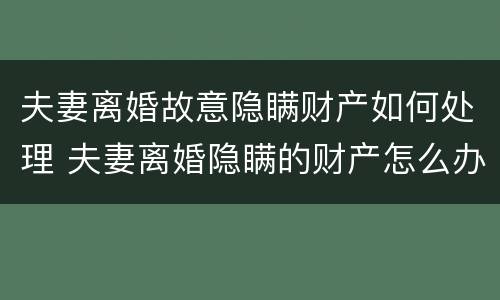 夫妻离婚故意隐瞒财产如何处理 夫妻离婚隐瞒的财产怎么办