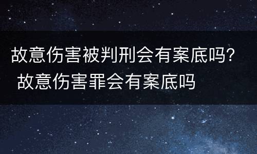 故意伤害被判刑会有案底吗？ 故意伤害罪会有案底吗