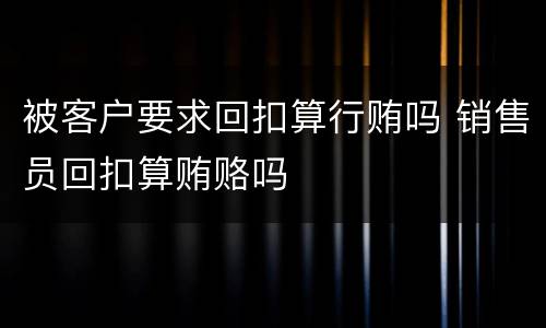 被客户要求回扣算行贿吗 销售员回扣算贿赂吗