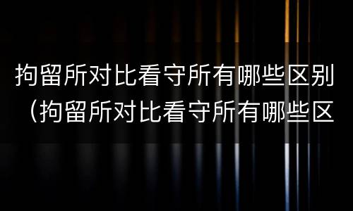 拘留所对比看守所有哪些区别（拘留所对比看守所有哪些区别图片）