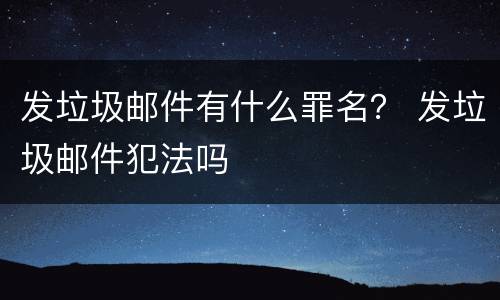 发垃圾邮件有什么罪名？ 发垃圾邮件犯法吗