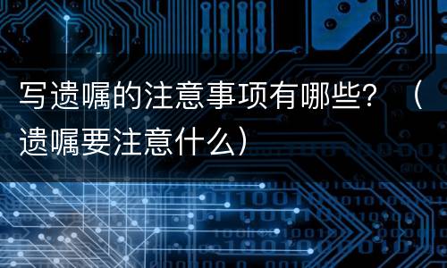 写遗嘱的注意事项有哪些？（遗嘱要注意什么）