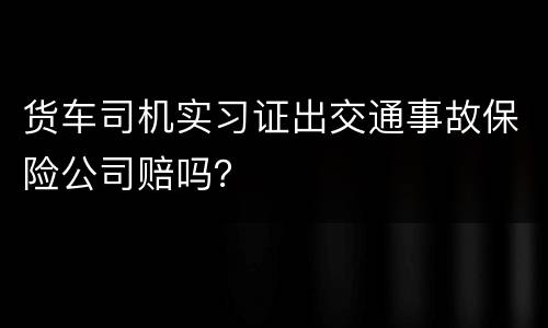 货车司机实习证出交通事故保险公司赔吗？