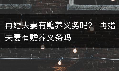 再婚夫妻有赡养义务吗？ 再婚夫妻有赡养义务吗