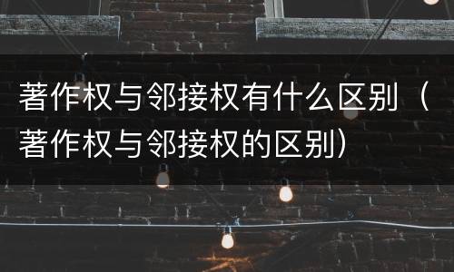 著作权与邻接权有什么区别（著作权与邻接权的区别）