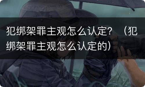 犯绑架罪主观怎么认定？（犯绑架罪主观怎么认定的）