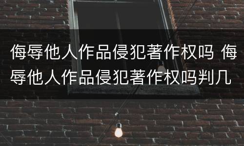 侮辱他人作品侵犯著作权吗 侮辱他人作品侵犯著作权吗判几年
