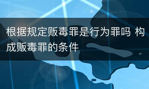 根据规定贩毒罪是行为罪吗 构成贩毒罪的条件