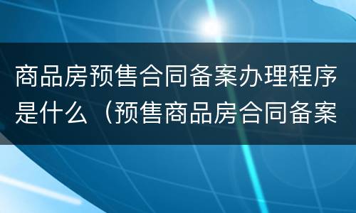 商品房预售合同备案办理程序是什么（预售商品房合同备案书范本）
