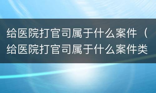 给医院打官司属于什么案件（给医院打官司属于什么案件类型）