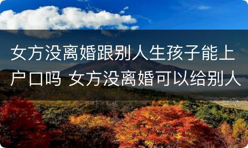 女方没离婚跟别人生孩子能上户口吗 女方没离婚可以给别人生孩子吗