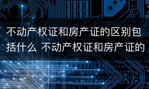 不动产权证和房产证的区别包括什么 不动产权证和房产证的区别包括什么呢