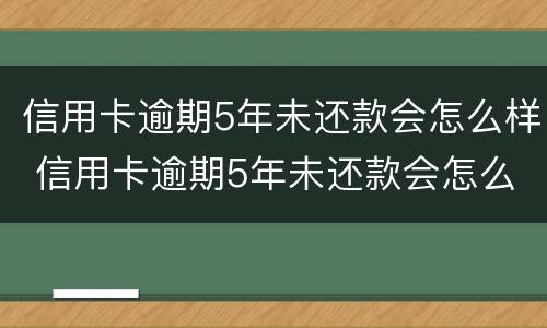 信用卡逾期5年未还款会怎么样 信用卡逾期5年未还款会怎么样接电话