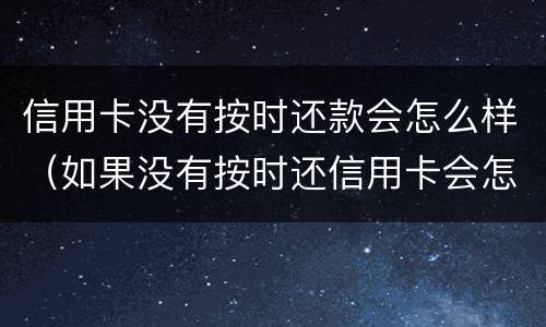 信用卡没有按时还款会怎么样（如果没有按时还信用卡会怎么样）