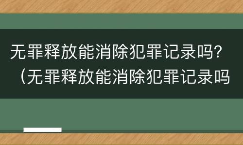 无罪释放能消除犯罪记录吗？（无罪释放能消除犯罪记录吗多久）