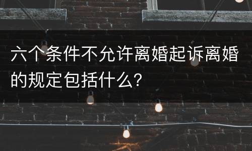 六个条件不允许离婚起诉离婚的规定包括什么？