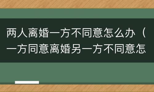 两人离婚一方不同意怎么办（一方同意离婚另一方不同意怎么办）