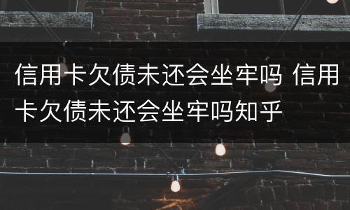 信用卡欠债未还会坐牢吗 信用卡欠债未还会坐牢吗知乎