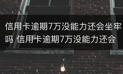 信用卡逾期7万没能力还会坐牢吗 信用卡逾期7万没能力还会坐牢吗怎么办