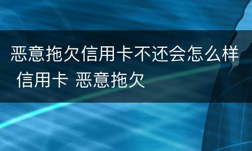恶意拖欠信用卡不还会怎么样 信用卡 恶意拖欠