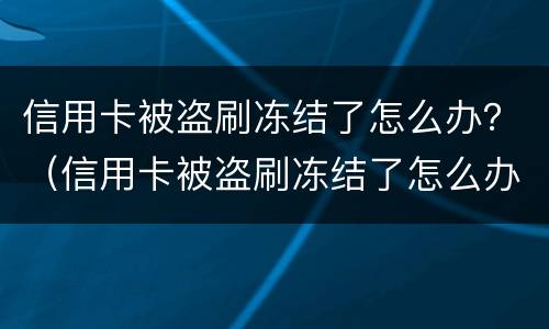 信用卡被盗刷冻结了怎么办？（信用卡被盗刷冻结了怎么办）