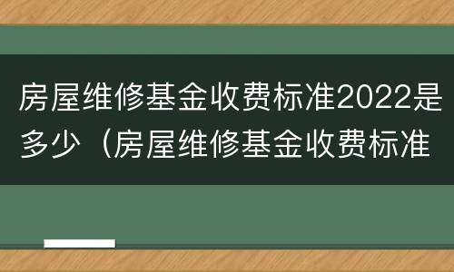 房屋维修基金收费标准2022是多少（房屋维修基金收费标准2022是多少呢）
