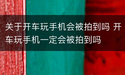 关于开车玩手机会被拍到吗 开车玩手机一定会被拍到吗